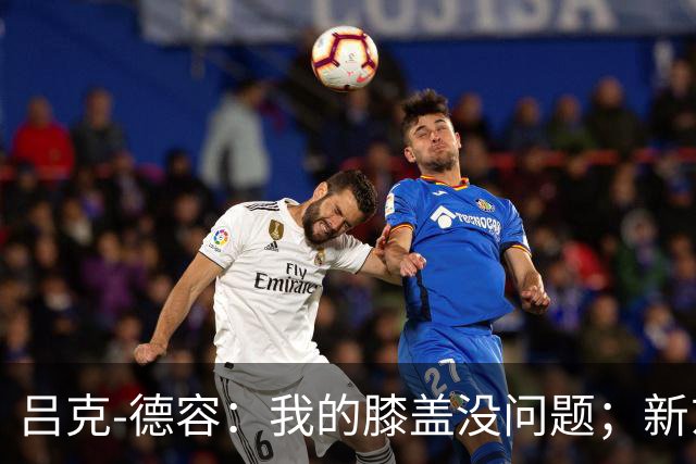 吕克-德容：我的膝盖没问题；新东家必须具备足够的吸引力