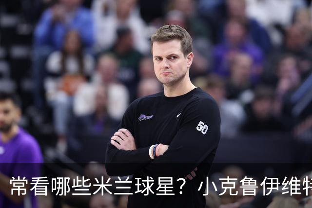 常看哪些米兰球星？小克鲁伊维特：我父亲、巴神，还有西多夫