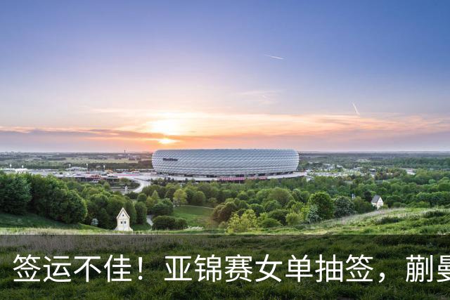 签运不佳！亚锦赛女单抽签，蒯曼战张本桥本两克星，王艺迪担重任